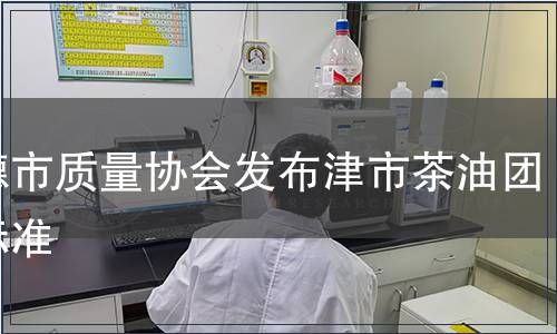 常德市質(zhì)量協(xié)會發(fā)布津市茶油團體標(biāo)準(zhǔn)