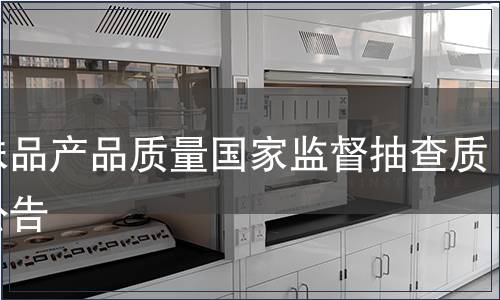 調(diào)味品產(chǎn)品質(zhì)量國(guó)家監(jiān)督抽查質(zhì)量公告