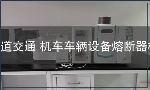 軌道交通 機(jī)車車輛設(shè)備熔斷器檢測(cè)