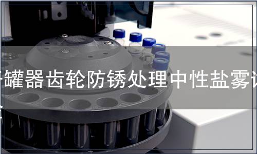 開罐器齒輪防銹處理中性鹽霧試驗(yàn)