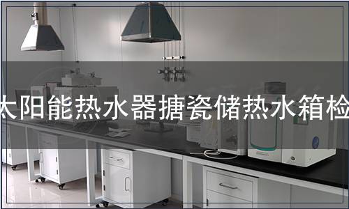 太陽能熱水器搪瓷儲熱水箱檢測